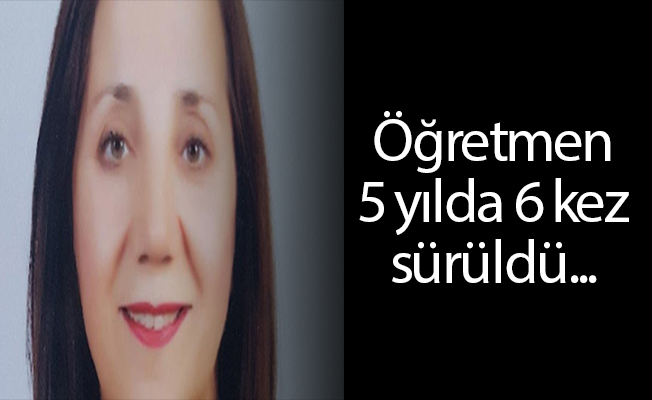 Öğretmen 5 yılda 6 kez sürüldü...