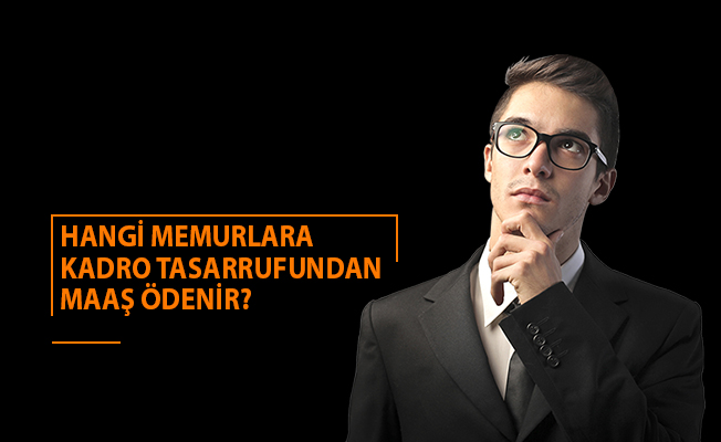 HANGİ MEMURLARA KADRO TASARRUFUNDAN MAAŞ ÖDENİR?