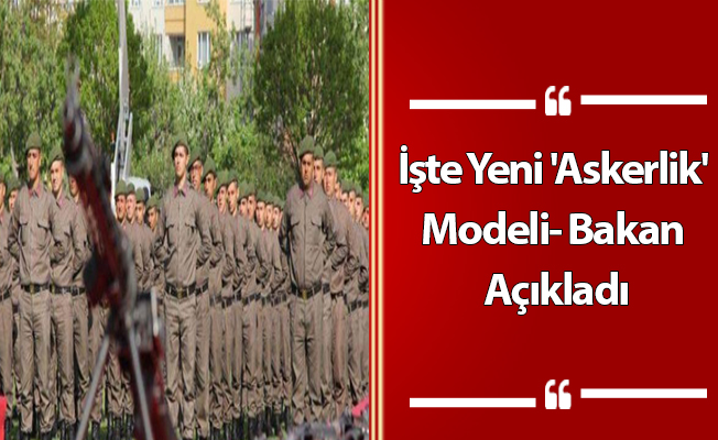 İşte Yeni 'Askerlik' Modeli- Bakan Açıkladı