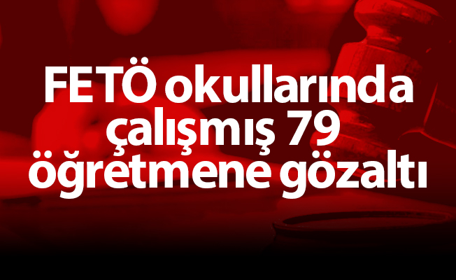 FETÖ okullarında çalışmış 79 öğretmene gözaltı