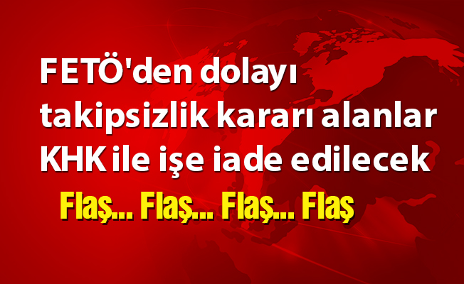 FETÖ'den dolayı takipsizlik kararı alanlar KHK ile işe iade edilecek