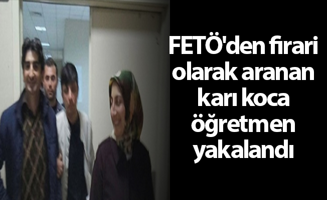 FETÖ'den firari olarak aranan karı koca öğretmen yakalandı