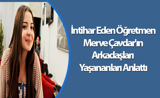 İntihar Eden Öğretmen Merve Çavdar'ın Arkadaşları Yaşananları Anlattı