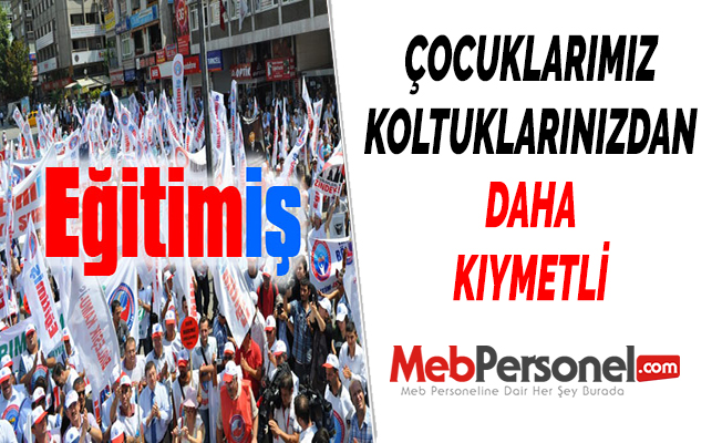 EĞİTİM-İŞ: ''ÇOCUKLARIMIZ KOLTUKLARINIZDAN DAHA KIYMETLİ''