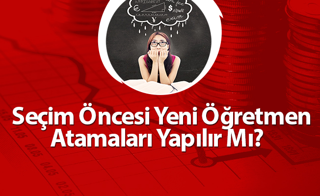 Seçim Öncesi Yeni Öğretmen Atamaları Yapılır Mı?