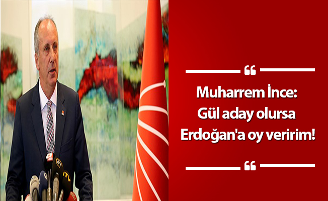 Muharrem İnce: Gül aday olursa Erdoğan'a oy veririm!