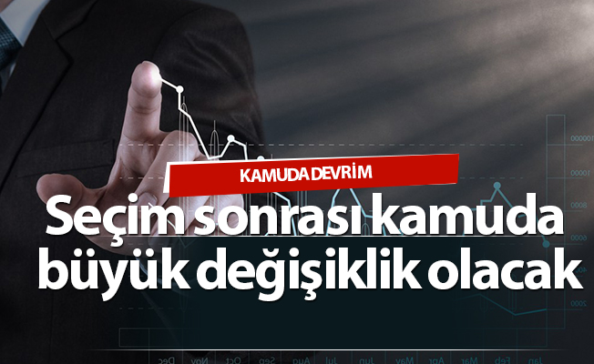 Seçim sonrası kamuda büyük değişiklik olacak
