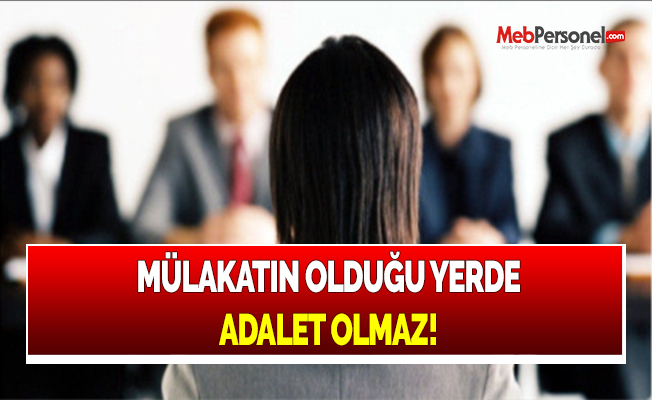 MÜLAKATIN OLDUĞU YERDE ADALET OLMAZ!