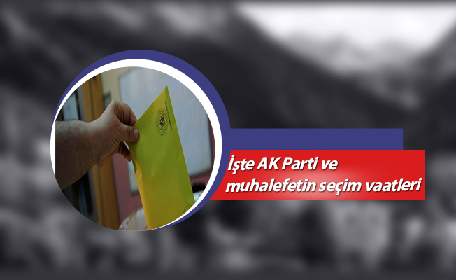 İşte AK Parti ve muhalefetin seçim vaatleri