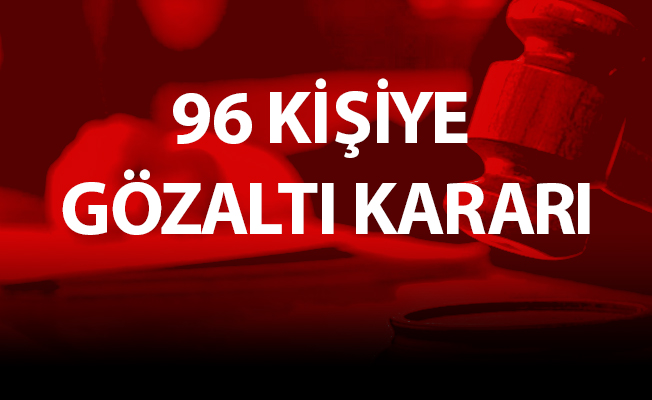 96 KİŞİYE GÖZALTI KARARI