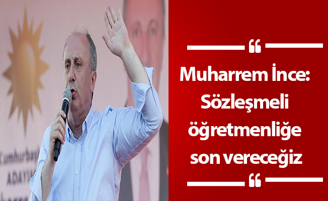 Muharrem İnce: Sözleşmeli öğretmenliğe son vereceğiz