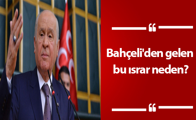 Bahçeli'den gelen bu ısrar neden?