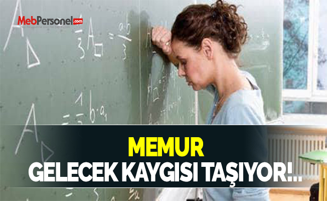 MEMUR GELECEK KAYGISI TAŞIYOR!..