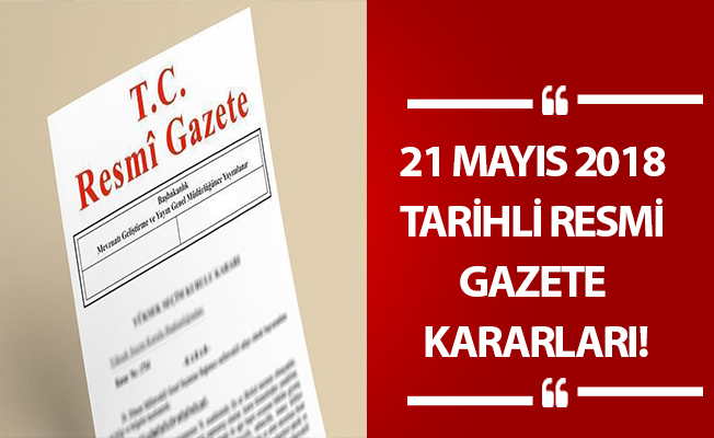 21 MAYIS 2018 TARİHLİ RESMİ GAZETE KARARLARI!