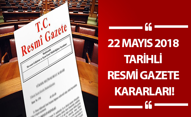 22 MAYIS 2018 TARİHLİ RESMİ GAZETE KARARLARI!