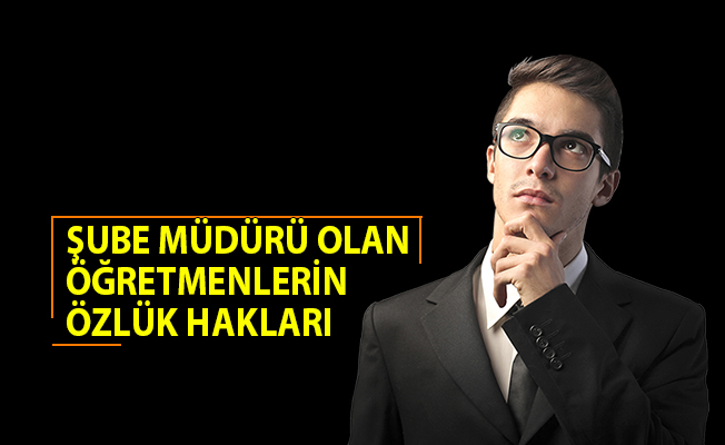 ŞUBE MÜDÜRÜ OLAN ÖĞRETMENLERİN ÖZLÜK HAKLARI