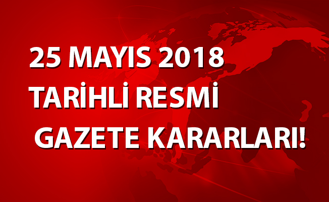 25 MAYIS 2018 TARİHLİ RESMİ GAZETE KARARLARI!
