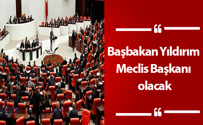 Başbakan Yıldırım Meclis Başkanı olacak