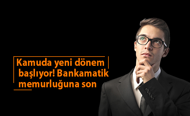 Kamuda yeni dönem başlıyor! Bankamatik memurluğuna son