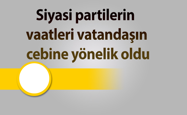 Siyasi partilerin vaatleri vatandaşın cebine yönelik oldu