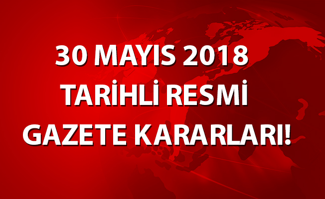 30 MAYIS 2018 TARİHLİ RESMİ GAZETE KARARLARI!