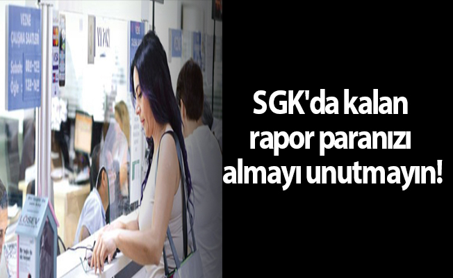 SGK'da kalan rapor paranızı almayı unutmayın!