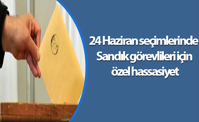 24 Haziran seçimlerinde Sandık görevlileri için özel hassasiyet
