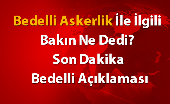Bedelli Askerlik İle İlgili Bakın Ne Dedi? Son Dakika Bedelli Açıklaması