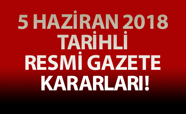5 HAZİRAN 2018 TARİHLİ RESMİ GAZETE KARARLARI!