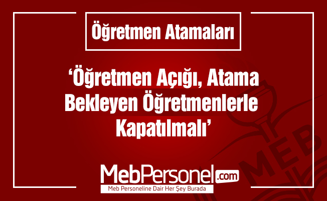 'Öğretmen açığı, atama bekleyen öğretmenlerle kapatılmalı'