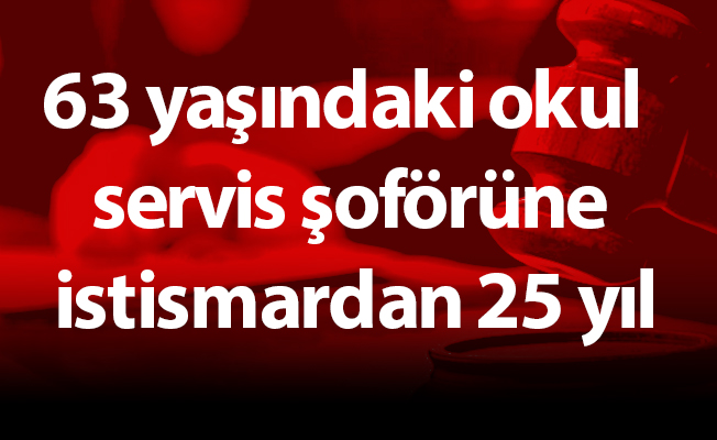 63 yaşındaki okul servis şoförüne istismardan 25 yıl