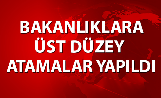 BAKANLIKLARA ÜST DÜZEY ATAMALAR YAPILDI