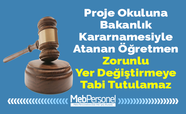 Proje Okuluna Bakanlık Kararnamesiyle Atanan Öğretmen Zorunlu Yer Değiştirmeye Tabi Tutulamaz