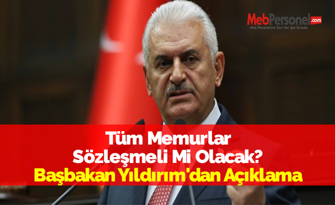 Tüm Memurlar Sözleşmeli Mi Olacak? Başbakan Yıldırım'dan Açıklama