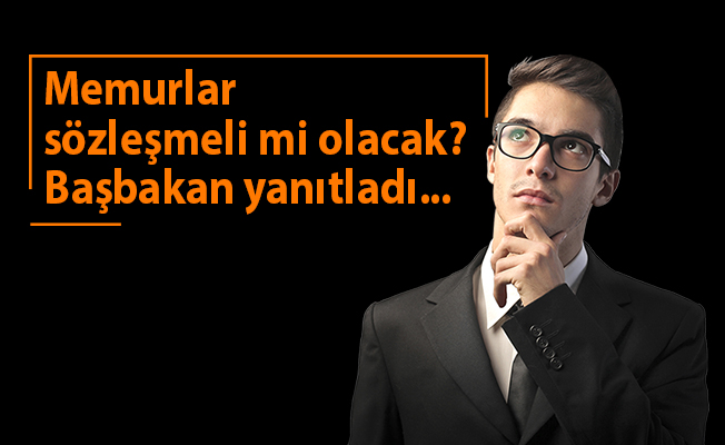 Memurlar sözleşmeli mi olacak? Başbakan yanıtladı...