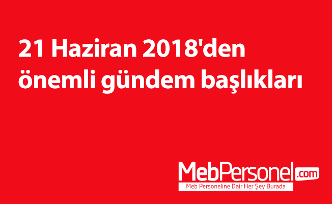 21 Haziran 2018'den önemli gündem başlıkları