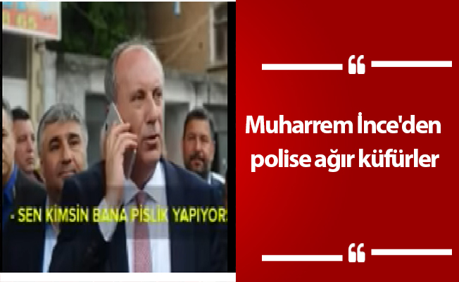 Muharrem İnce'den polise ağır küfürler