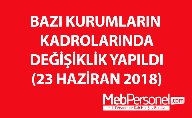 BAZI KURUMLARIN KADROLARINDA DEĞİŞİKLİK YAPILDI (23 HAZİRAN 2018)