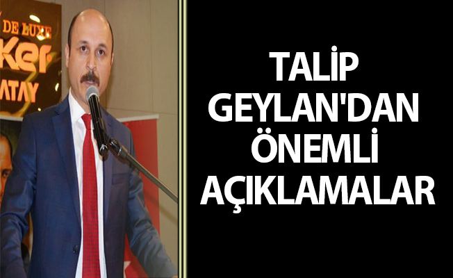 TALİP GEYLAN'DAN ÖNEMLİ AÇIKLAMALAR