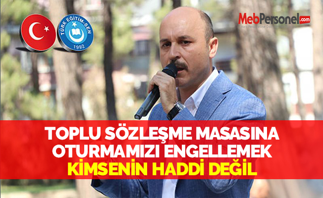 TOPLU SÖZLEŞME MASASINA OTURMAMIZI ENGELLEMEK KİMSENİN HADDİ DEĞİL