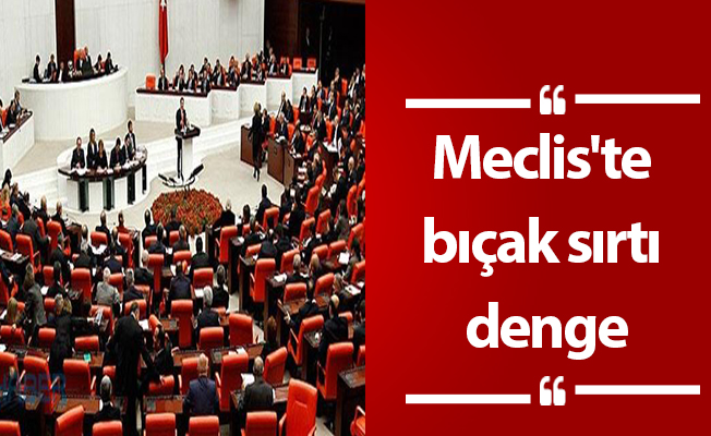 Meclis'te bıçak sırtı denge