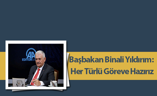 Başbakan Binali Yıldırım: Her Türlü Göreve Hazırız