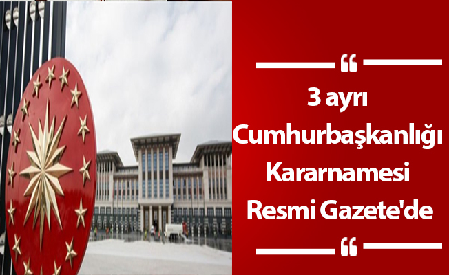 3 ayrı Cumhurbaşkanlığı Kararnamesi Resmi Gazete'de