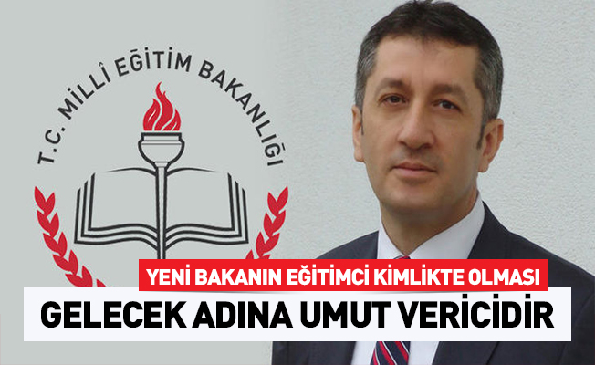 Yeni Bakanın eğitimci kimlikte olması gelecek adına umut verici