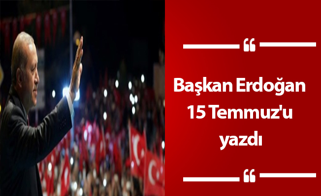 Başkan Erdoğan 15 Temmuz'u yazdı