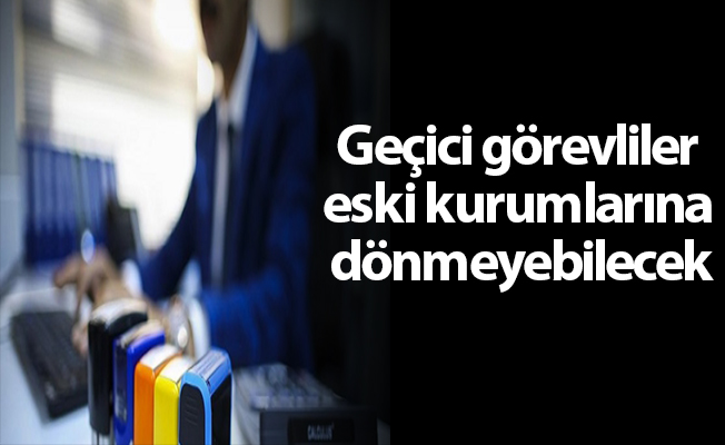 Geçici görevliler eski kurumlarına dönmeyebilecek