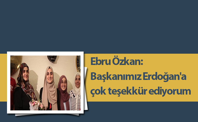 Ebru Özkan: Başkanımız Erdoğan'a çok teşekkür ediyorum