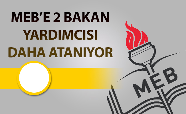 MEB’E 2 BAKAN YARDIMCISI DAHA ATANIYOR