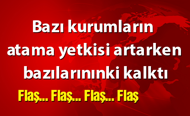 Bazı kurumların atama yetkisi artarken bazılarınınki kalktı