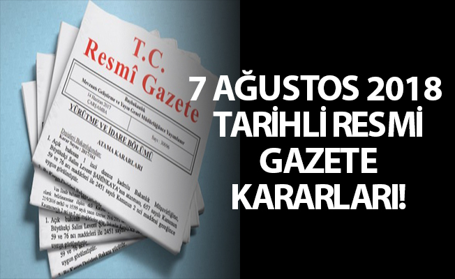 7 AĞUSTOS 2018 TARİHLİ RESMİ GAZETE KARARLARI!